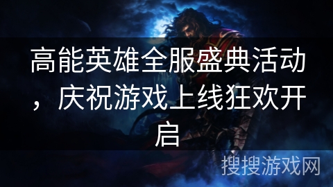 高能英雄全服盛典活动,庆祝游戏上线狂欢开启 高能英雄全服盛典活动,庆祝游戏上线狂欢开启