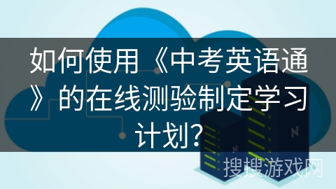 如何使用《中考英语通》的在线测验制定学习计划? 如何使用《中考英语通》的在线测验制定学习计划?