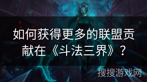 如何获得更多的联盟贡献在《斗法三界》？