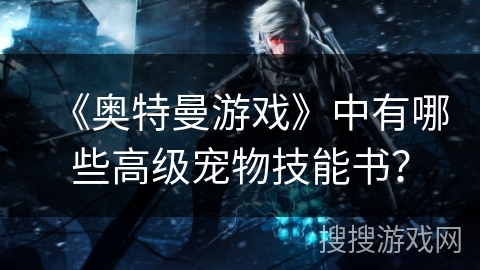 《奥特曼游戏》中有哪些高级宠物技能书？