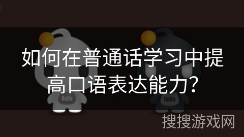 如何在普通话学习中提高口语表达能力? 如何在普通话学习中提高口语表达能力?
