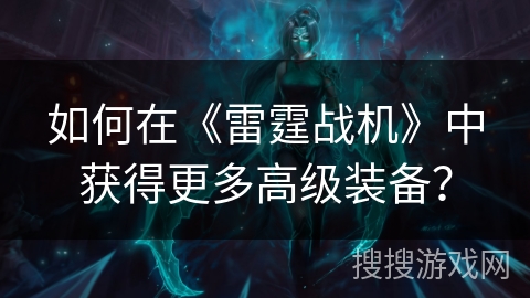 如何在《雷霆战机》中获得更多高级装备? 如何在《雷霆战机》中获得更多高级装备?