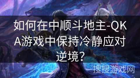 如何在中顺斗地主-QKA游戏中保持冷静应对逆境? 如何在中顺斗地主-QKA游戏中保持冷静应对逆境?