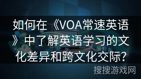 如何在《VOA常速英语》中了解英语学习的文化差异和跨文化交际？