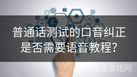 普通话测试的口音纠正是否需要语音教程？