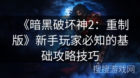 《暗黑破坏神2：重制版》新手玩家必知的基础攻略技巧