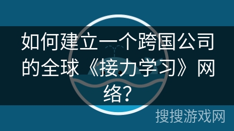 如何建立一个跨国公司的全球《接力学习》网络？