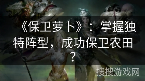 《保卫萝卜》：掌握独特阵型，成功保卫农田？