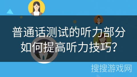 普通话测试的听力部分如何提高听力技巧? 普通话测试的听力部分如何提高听力技巧?