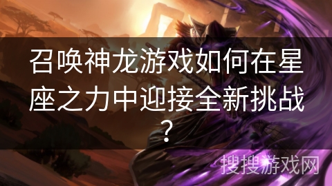 召唤神龙游戏如何在星座之力中迎接全新挑战？