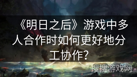 《明日之后》游戏中多人合作时如何更好地分工协作？