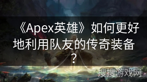 《Apex英雄》如何更好地利用队友的传奇装备？