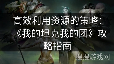 高效利用资源的策略:《我的坦克我的团》攻略指南 高效利用资源的策略:《我的坦克我的团》攻略指南
