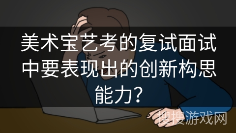 美术宝艺考的复试面试中要表现出的创新构思能力？