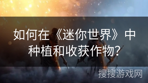 如何在《迷你世界》中种植和收获作物？