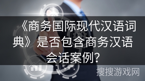 《商务国际现代汉语词典》是否包含商务汉语会话案例? 《商务国际现代汉语词典》是否包含商务汉语会话案例?