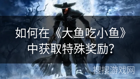如何在《大鱼吃小鱼》中获取特殊奖励？