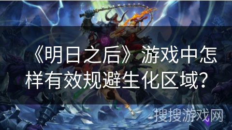 《明日之后》游戏中怎样有效规避生化区域？