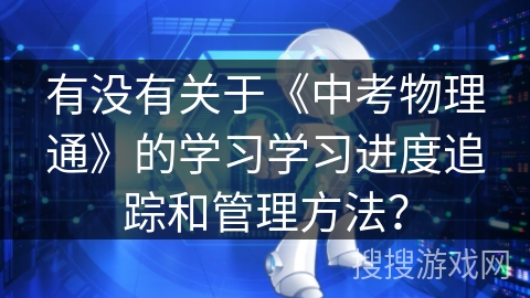 有没有关于《中考物理通》的学习学习进度追踪和管理方法? 有没有关于《中考物理通》的学习学习进度追踪和管理方法?