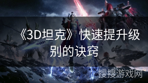 《3D坦克》快速提升级别的诀窍 《3D坦克》快速提升级别的诀窍