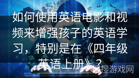 如何使用英语电影和视频来增强孩子的英语学习,特别是在《四年级英语上册》? 如何使用英语电影和视频来增强孩子的英语学习,特别是在《四年级英语上册》?