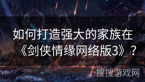 如何打造强大的家族在《剑侠情缘网络版3》？