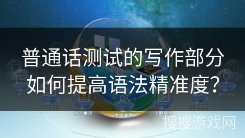 普通话测试的写作部分如何提高语法精准度? 普通话测试的写作部分如何提高语法精准度?