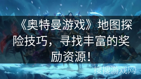 《奥特曼游戏》地图探险技巧，寻找丰富的奖励资源！