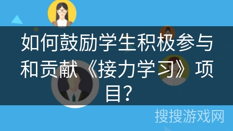 如何鼓励学生积极参与和贡献《接力学习》项目？