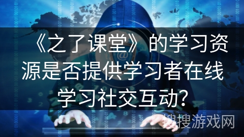 《之了课堂》的学习资源是否提供学习者在线学习社交互动？