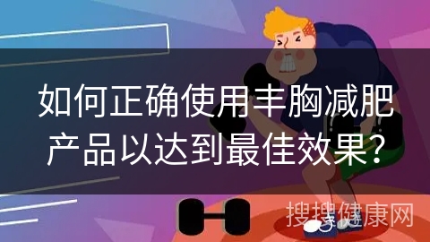 如何正确使用丰胸减肥产品以达到最佳效果？