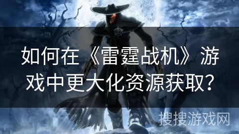如何在《雷霆战机》游戏中更大化资源获取？