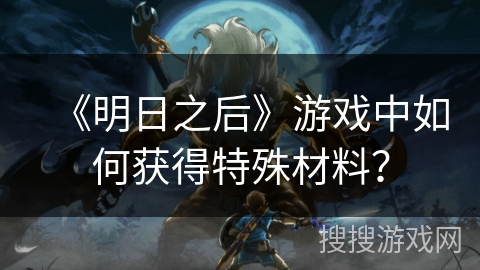 《明日之后》游戏中如何获得特殊材料？
