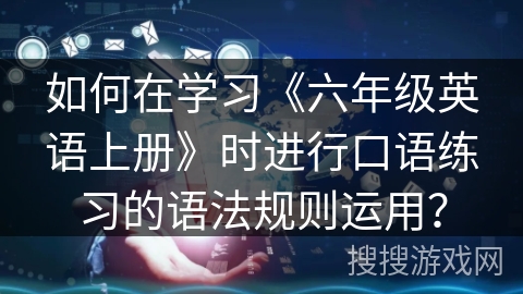 如何在学习《六年级英语上册》时进行口语练习的语法规则运用? 如何在学习《六年级英语上册》时进行口语练习的语法规则运用?