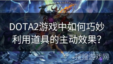 DOTA2游戏中如何巧妙利用道具的主动效果？