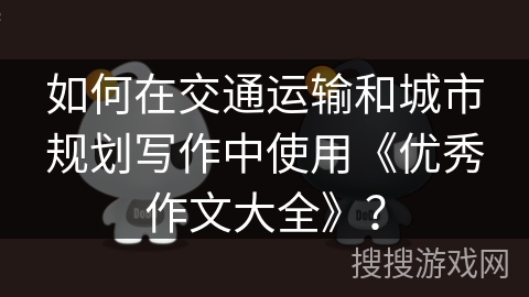 如何在交通运输和城市规划写作中使用《优秀作文大全》? 如何在交通运输和城市规划写作中使用《优秀作文大全》?