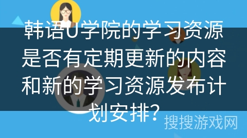 韩语U学院的学习资源是否有定期更新的内容和新的学习资源发布计划安排？