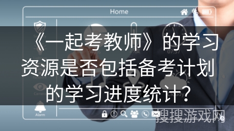 《一起考教师》的学习资源是否包括备考计划的学习进度统计？