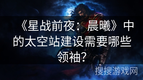 《星战前夜：晨曦》中的太空站建设需要哪些领袖？
