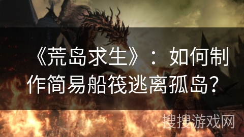 《荒岛求生》:如何制作简易船筏逃离孤岛? 《荒岛求生》:如何制作简易船筏逃离孤岛?