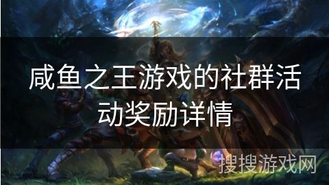咸鱼之王游戏的社群活动奖励详情 咸鱼之王游戏的社群活动奖励详情