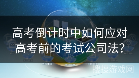 高考倒计时中如何应对高考前的考试公司法? 高考倒计时中如何应对高考前的考试公司法?