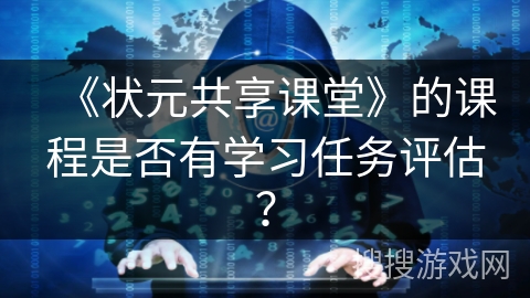 《状元共享课堂》的课程是否有学习任务评估？