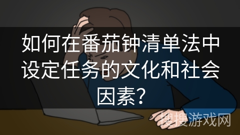 如何在番茄钟清单法中设定任务的文化和社会因素？