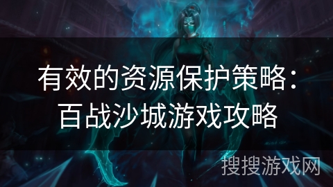 有效的资源保护策略:百战沙城游戏攻略 有效的资源保护策略:百战沙城游戏攻略