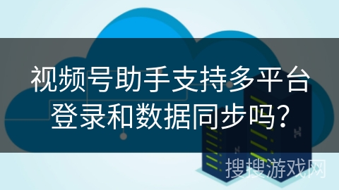 视频号助手支持多平台登录和数据同步吗？