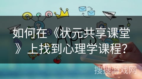 如何在《状元共享课堂》上找到心理学课程? 如何在《状元共享课堂》上找到心理学课程?