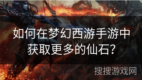 如何在梦幻西游手游中获取更多的仙石？