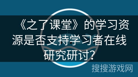 《之了课堂》的学习资源是否支持学习者在线研究研讨? 《之了课堂》的学习资源是否支持学习者在线研究研讨?