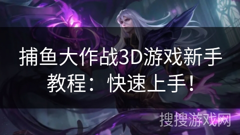 捕鱼大作战3D游戏新手教程：快速上手！